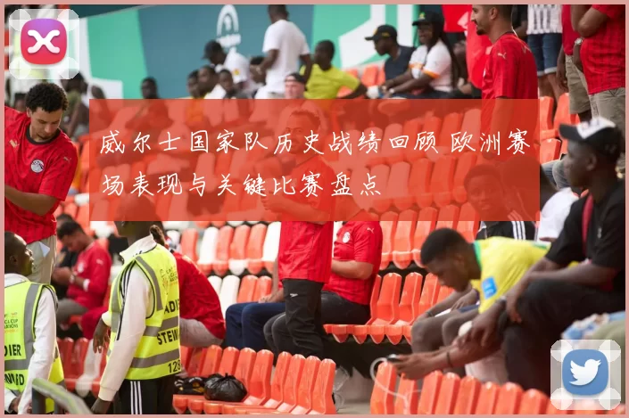 威尔士国家队历史战绩回顾 欧洲赛场表现与关键比赛盘点