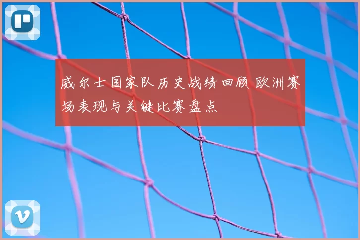 威尔士国家队历史战绩回顾 欧洲赛场表现与关键比赛盘点