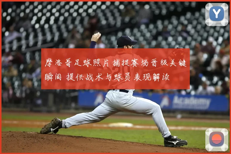 摩洛哥足球照片捕捉赛场晋级关键瞬间 提供战术与球员表现解读