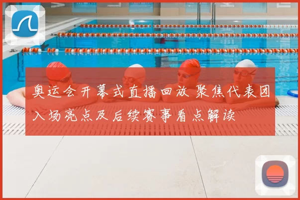 奥运会开幕式直播回放 聚焦代表团入场亮点及后续赛事看点解读