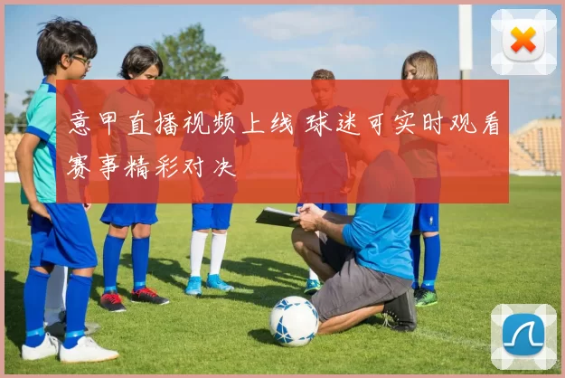 意甲直播视频上线 球迷可实时观看赛事精彩对决