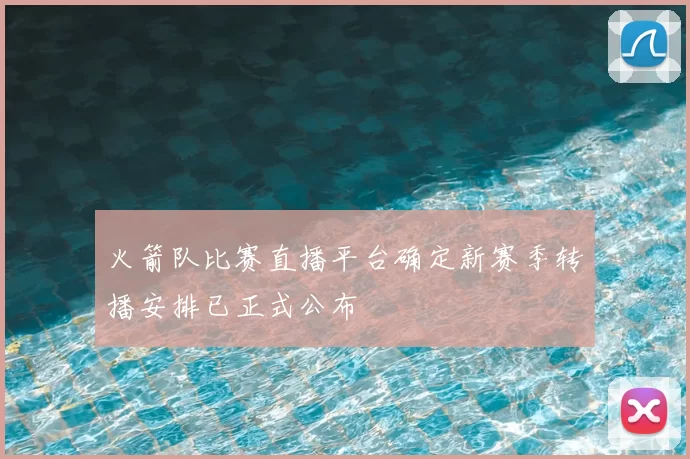 火箭队比赛直播平台确定新赛季转播安排已正式公布