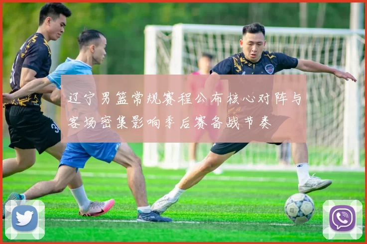 辽宁男篮常规赛程公布核心对阵与客场密集影响季后赛备战节奏