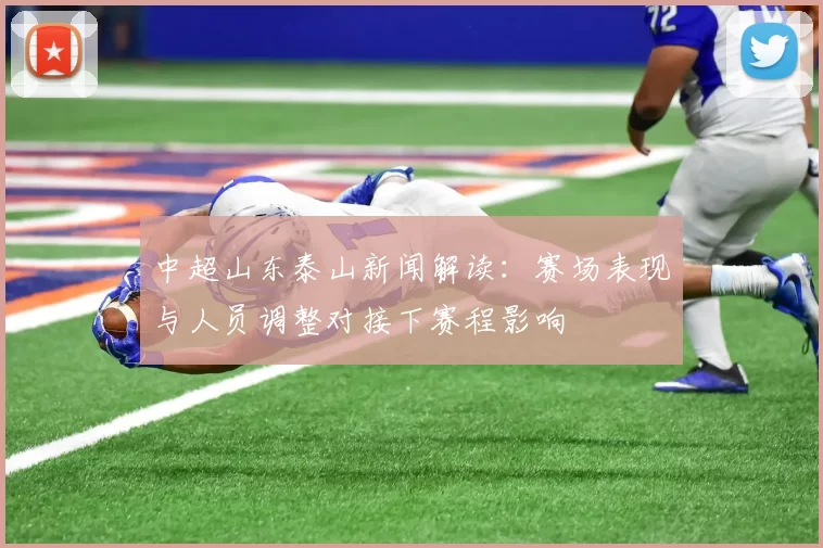 中超山东泰山新闻解读：赛场表现与人员调整对接下赛程影响