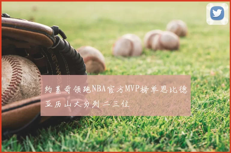 约基奇领跑NBA官方MVP榜单恩比德亚历山大分列二三位