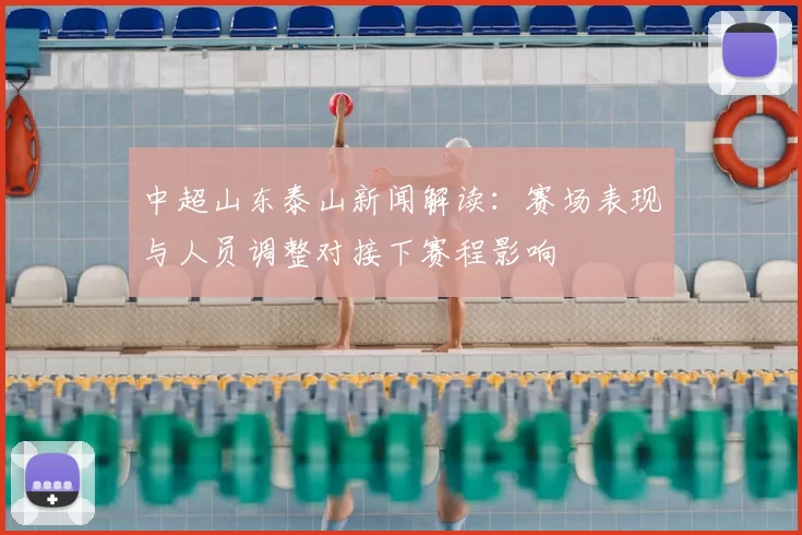 中超山东泰山新闻解读：赛场表现与人员调整对接下赛程影响