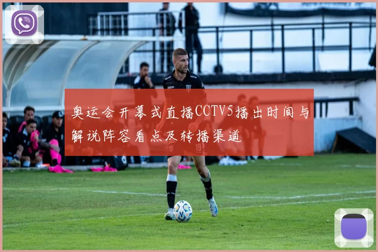 奥运会开幕式直播CCTV5播出时间与解说阵容看点及转播渠道