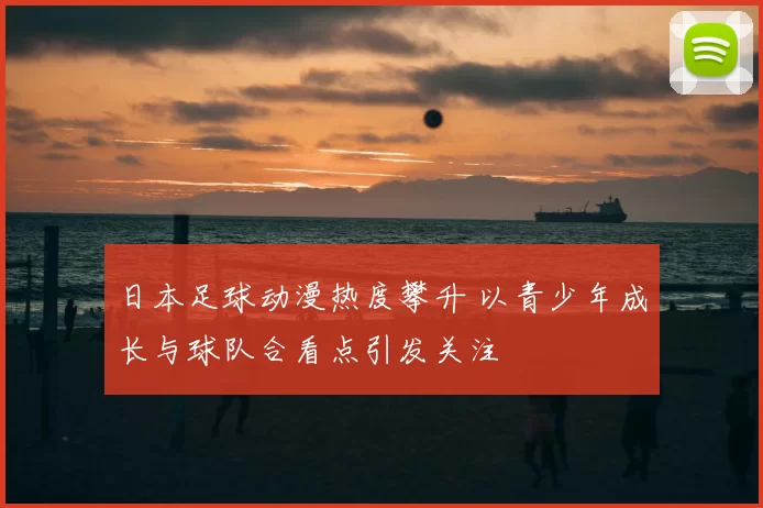 日本足球动漫热度攀升 以青少年成长与球队合看点引发关注