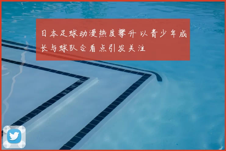日本足球动漫热度攀升 以青少年成长与球队合看点引发关注