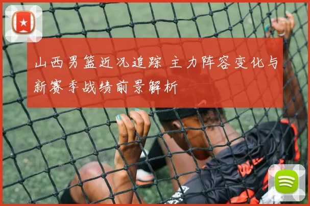 山西男篮近况追踪 主力阵容变化与新赛季战绩前景解析