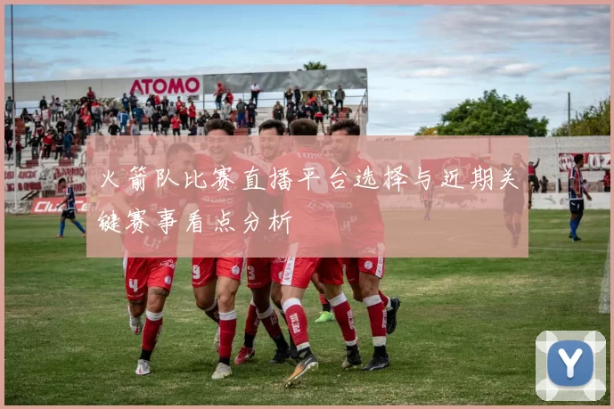 火箭队比赛直播平台选择与近期关键赛事看点分析