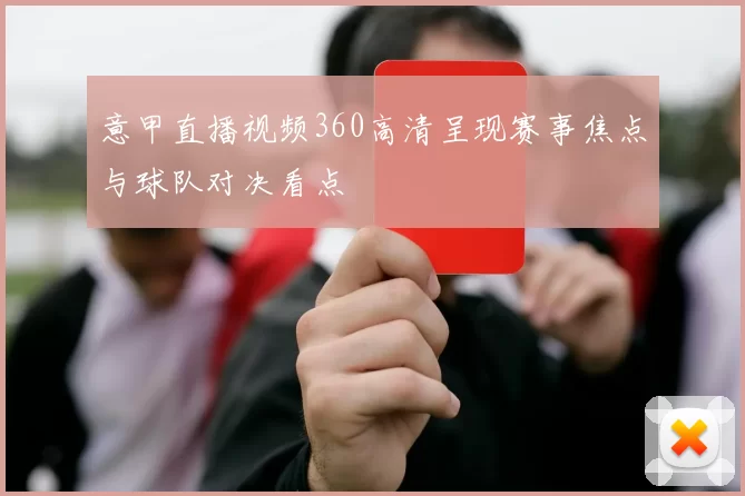 意甲直播视频360高清呈现赛事焦点与球队对决看点