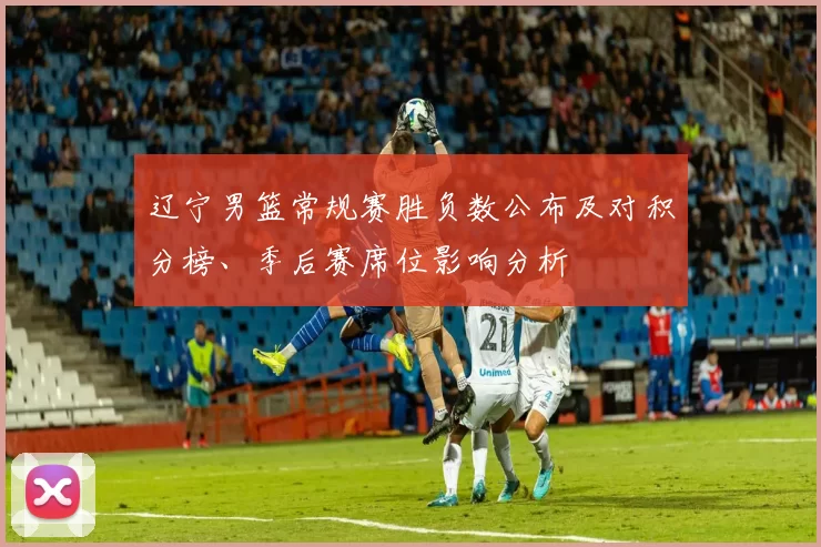 辽宁男篮常规赛胜负数公布及对积分榜、季后赛席位影响分析