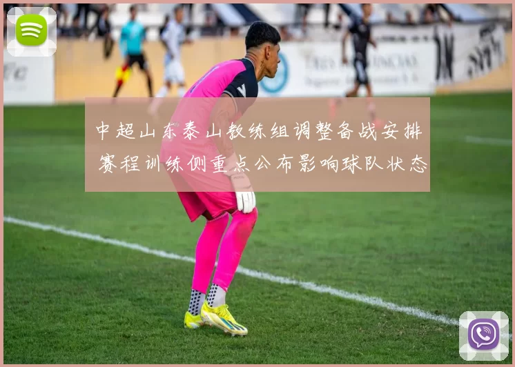 中超山东泰山教练组调整备战安排 赛程训练侧重点公布影响球队状态