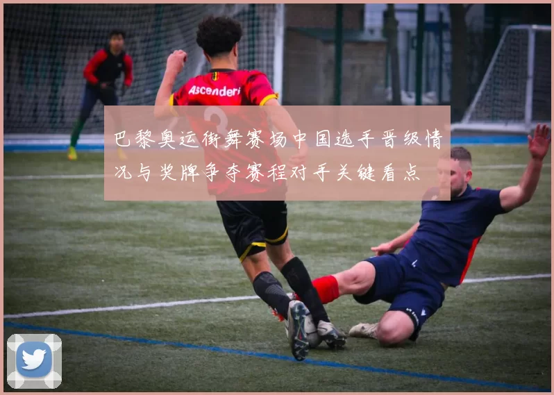 巴黎奥运街舞赛场中国选手晋级情况与奖牌争夺赛程对手关键看点