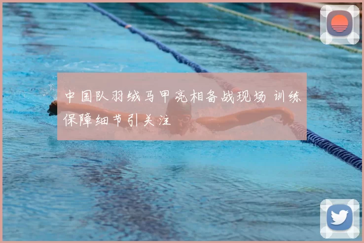 中国队羽绒马甲亮相备战现场 训练保障细节引关注