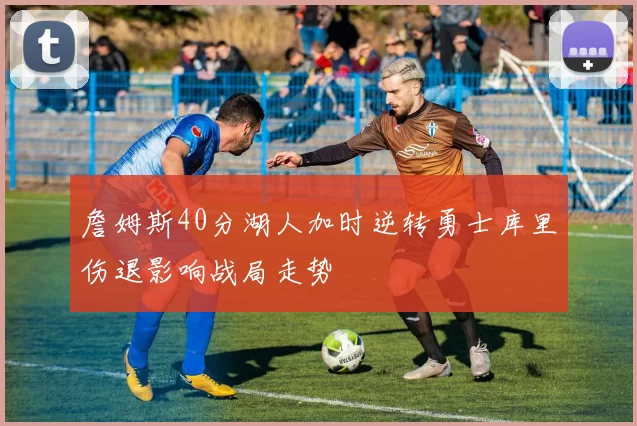 詹姆斯40分湖人加时逆转勇士库里伤退影响战局走势