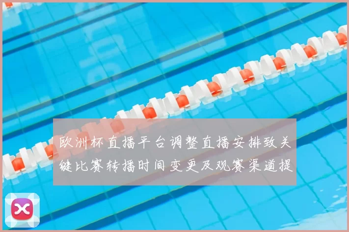 欧洲杯直播平台调整直播安排致关键比赛转播时间变更及观赛渠道提示