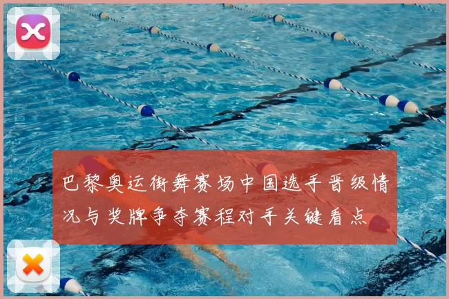 巴黎奥运街舞赛场中国选手晋级情况与奖牌争夺赛程对手关键看点