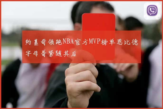 约基奇领跑NBA官方MVP榜单恩比德字母哥紧随其后