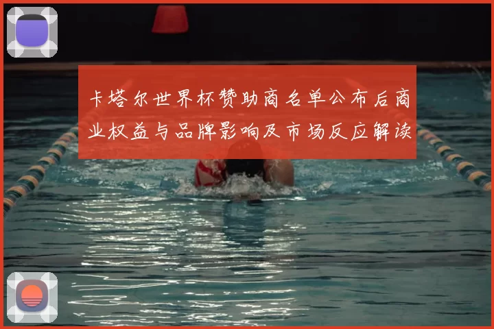 卡塔尔世界杯赞助商名单公布后商业权益与品牌影响及市场反应解读