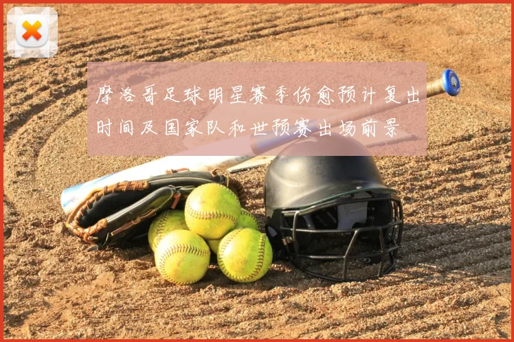 摩洛哥足球明星赛季伤愈预计复出时间及国家队和世预赛出场前景