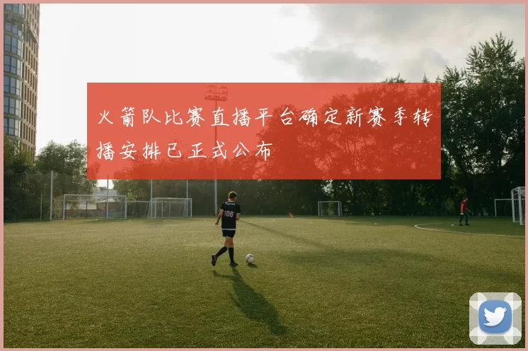 火箭队比赛直播平台确定新赛季转播安排已正式公布