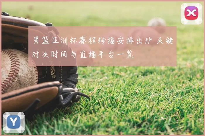 男篮亚洲杯赛程转播安排出炉 关键对决时间与直播平台一览