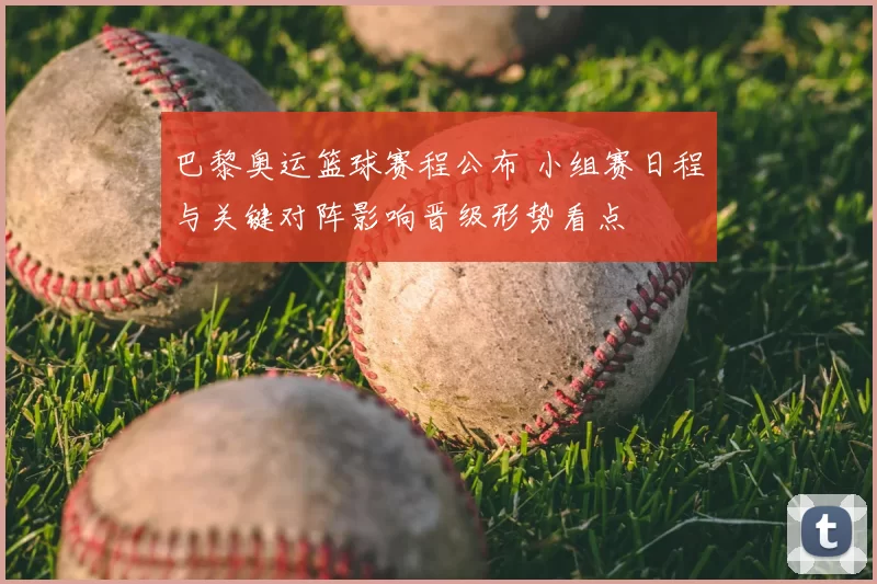 巴黎奥运篮球赛程公布 小组赛日程与关键对阵影响晋级形势看点