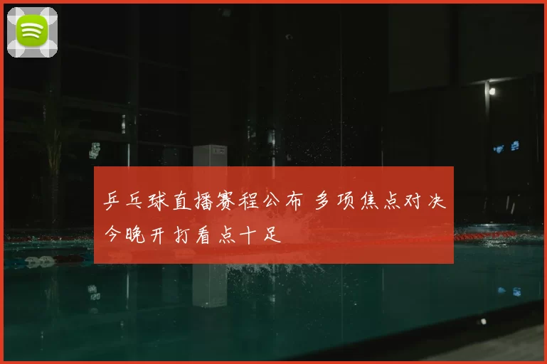 乒乓球直播赛程公布 多项焦点对决今晚开打看点十足