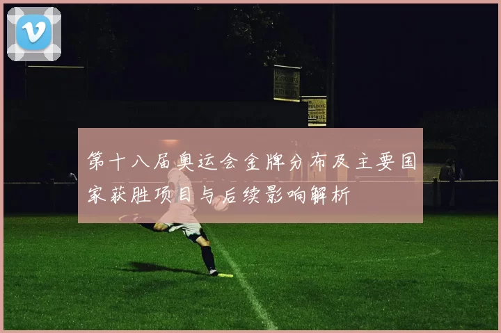第十八届奥运会金牌分布及主要国家获胜项目与后续影响解析