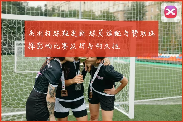 美洲杯球鞋更新 球员适配与赞助选择影响比赛发挥与耐久性