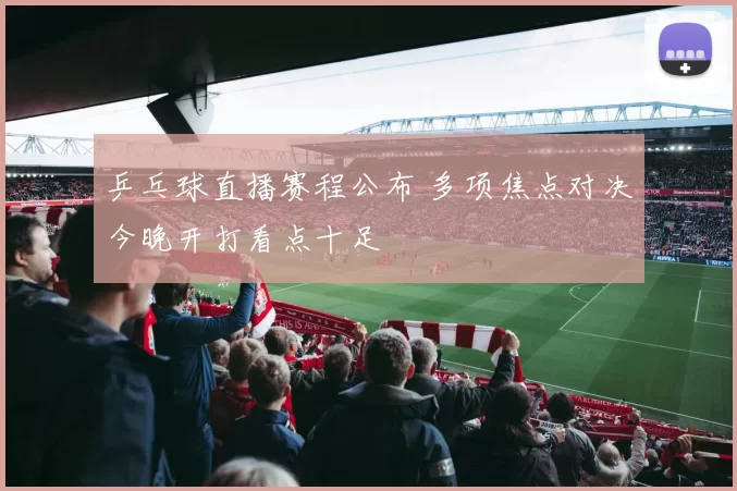 乒乓球直播赛程公布 多项焦点对决今晚开打看点十足