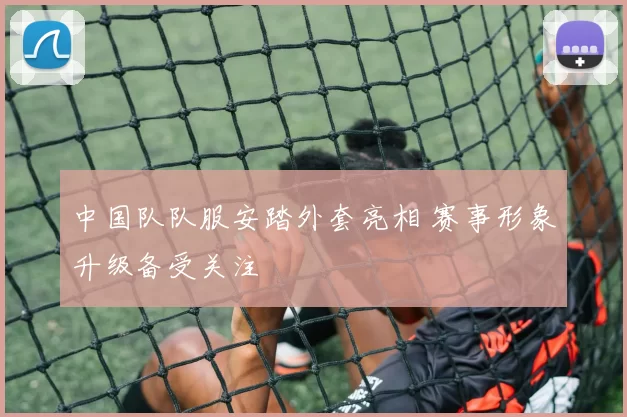 中国队队服安踏外套亮相 赛事形象升级备受关注