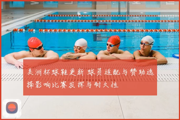 美洲杯球鞋更新 球员适配与赞助选择影响比赛发挥与耐久性