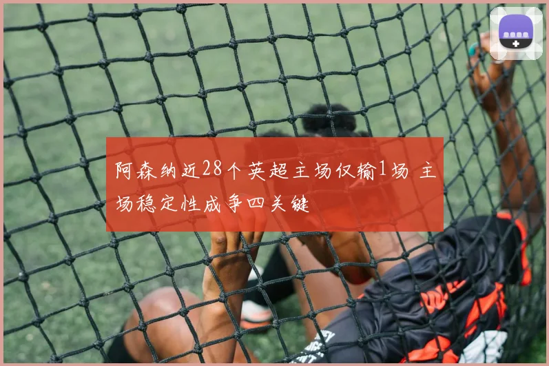阿森纳近28个英超主场仅输1场 主场稳定性成争四关键