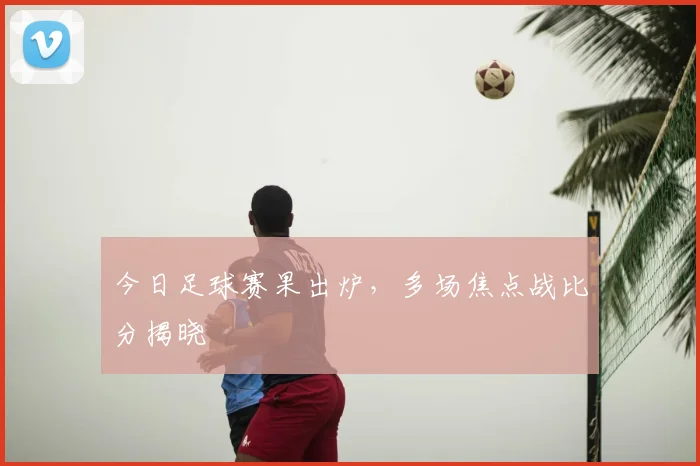 今日足球赛果出炉,多场焦点战比分揭晓