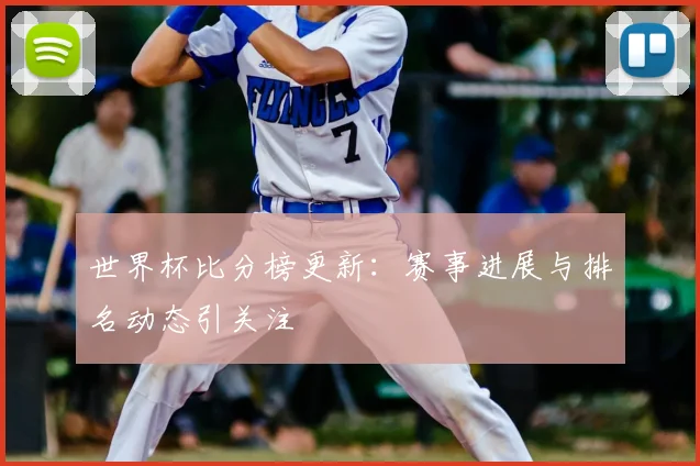 世界杯比分榜更新:赛事进展与排名动态引关注
