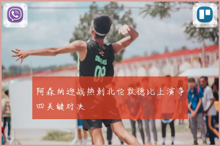 阿森纳迎战热刺北伦敦德比上演争四关键对决