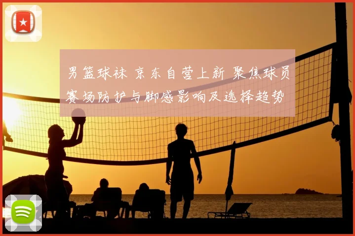 男篮球袜 京东自营上新 聚焦球员赛场防护与脚感影响及选择趋势