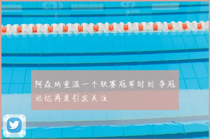 阿森纳重温一个联赛冠军时刻 争冠记忆再度引发关注