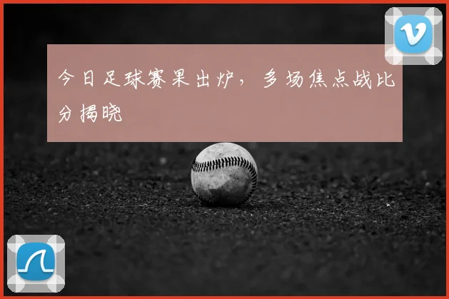 今日足球赛果出炉,多场焦点战比分揭晓