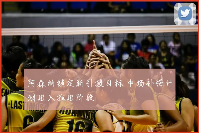 阿森纳锁定新引援目标 中场补强计划进入推进阶段