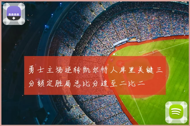 勇士主场逆转凯尔特人库里关键三分锁定胜局总比分追至二比二