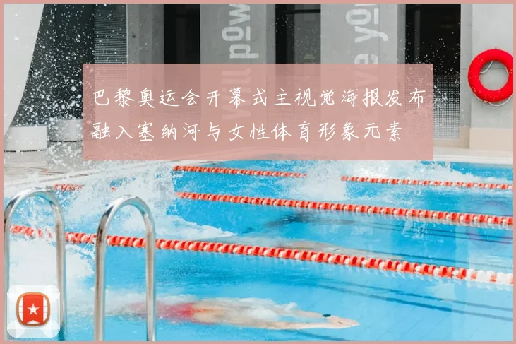 巴黎奥运会开幕式主视觉海报发布融入塞纳河与女性体育形象元素