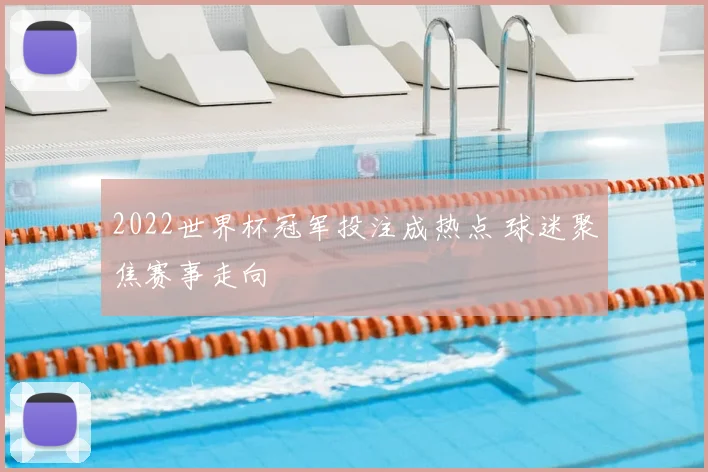 2022世界杯冠军投注成热点 球迷聚焦赛事走向