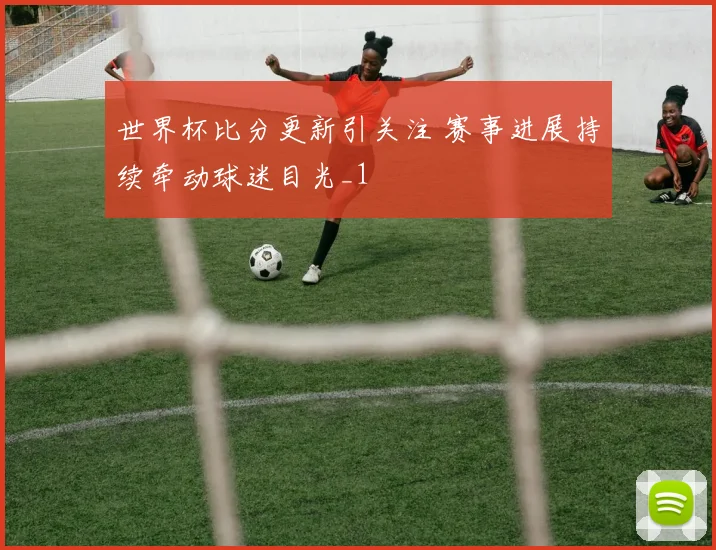 世界杯比分更新引关注 赛事进展持续牵动球迷目光_1