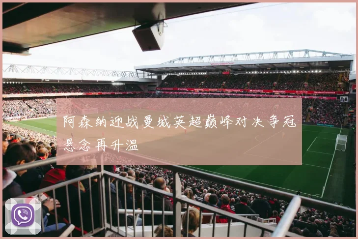 阿森纳迎战曼城英超巅峰对决争冠悬念再升温