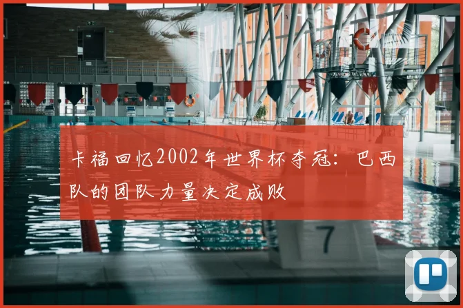 卡福回忆2002年世界杯夺冠:巴西队的团队力量决定成败