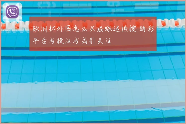 欧洲杯外围怎么买成球迷热搜 购彩平台与投注方式引关注
